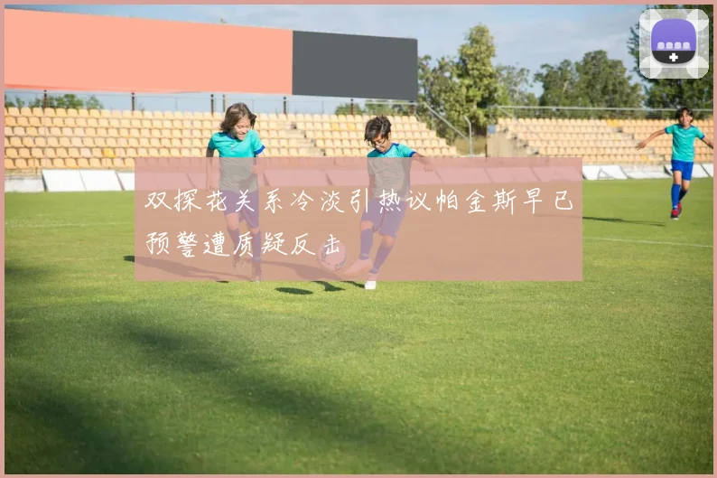 双探花关系冷淡引热议帕金斯早已预警遭质疑反击