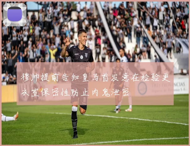穆帅提前告知皇马首发意在检验更衣室保密性防止内鬼泄密