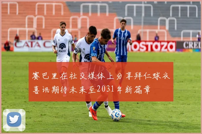 赛巴里在社交媒体上分享拜仁球衣喜讯期待未来至2031年新篇章