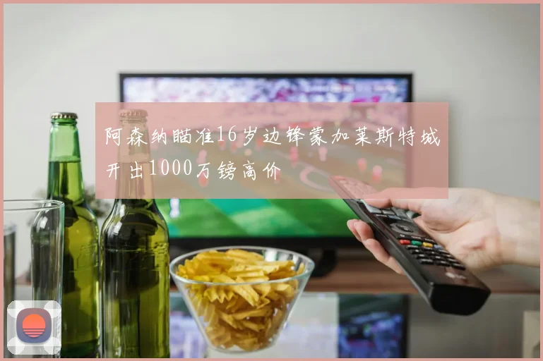 阿森纳瞄准16岁边锋蒙加莱斯特城开出1000万镑高价
