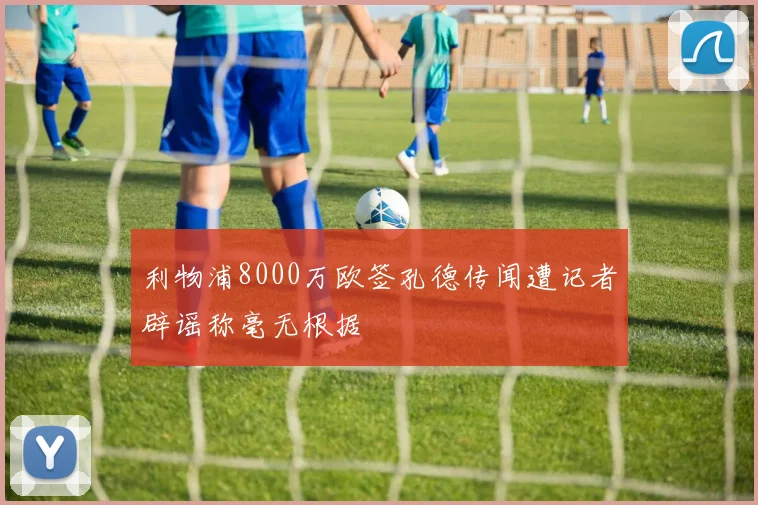 利物浦8000万欧签孔德传闻遭记者辟谣称毫无根据