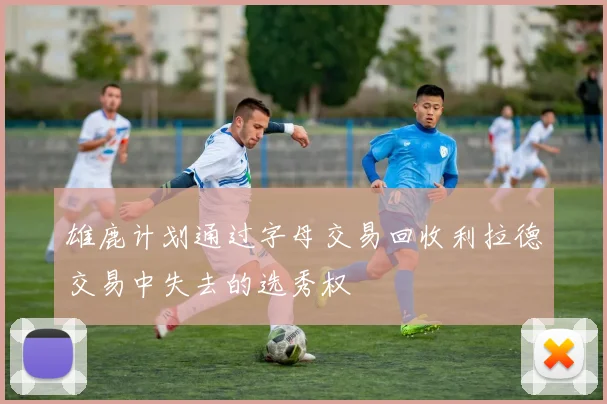 雄鹿计划通过字母交易回收利拉德交易中失去的选秀权