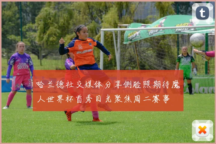 哈兰德社交媒体分享侧脸照期待魔人世界杯首秀目光聚焦周二赛事