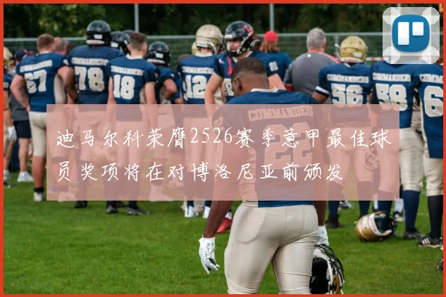 迪马尔科荣膺2526赛季意甲最佳球员奖项将在对博洛尼亚前颁发
