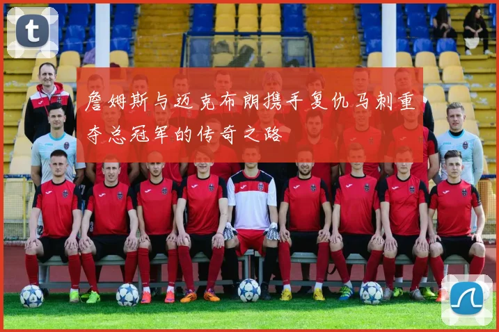 詹姆斯与迈克布朗携手复仇马刺重夺总冠军的传奇之路
