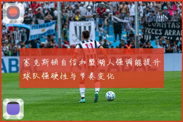塞克斯顿自信加盟湖人强调能提升球队强硬性与节奏变化