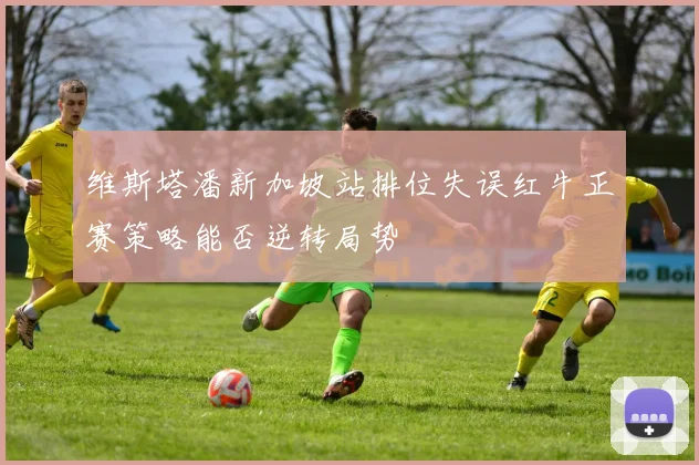 维斯塔潘新加坡站排位失误红牛正赛策略能否逆转局势