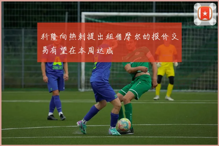 科隆向热刺提出租借摩尔的报价交易有望在本周达成