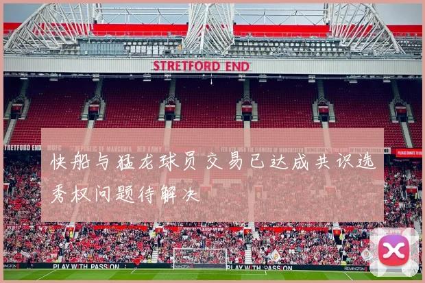 快船与猛龙球员交易已达成共识选秀权问题待解决