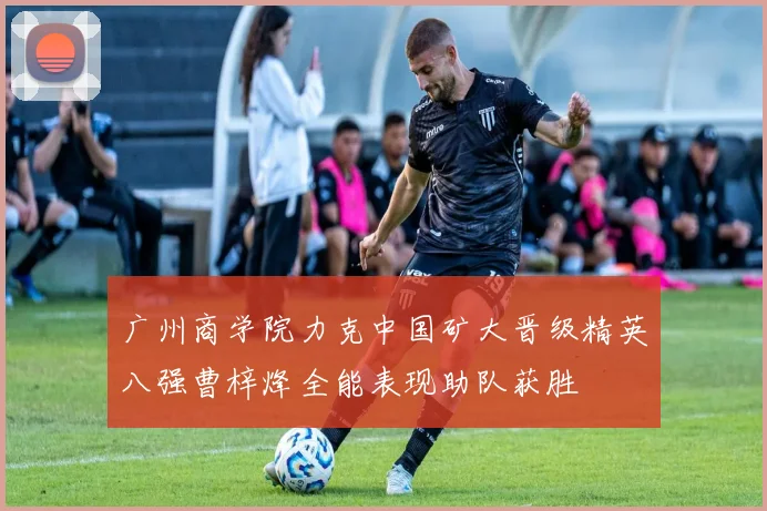 广州商学院力克中国矿大晋级精英八强曹梓烽全能表现助队获胜
