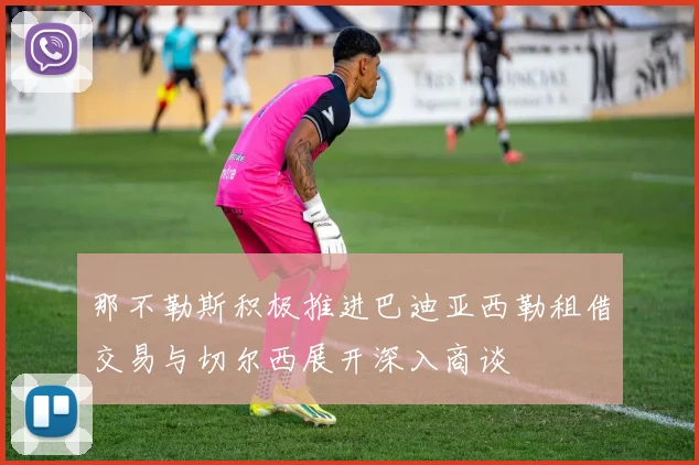 那不勒斯积极推进巴迪亚西勒租借交易与切尔西展开深入商谈