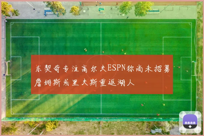 东契奇专注高尔夫ESPN称尚未招募詹姆斯或里夫斯重返湖人