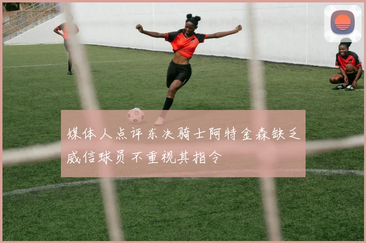 媒体人点评东决骑士阿特金森缺乏威信球员不重视其指令