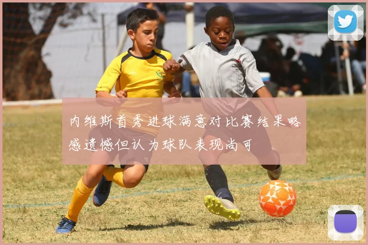 内维斯首秀进球满意对比赛结果略感遗憾但认为球队表现尚可