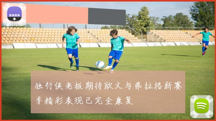 独行侠老板期待欧文与弗拉格新赛季精彩表现已完全康复