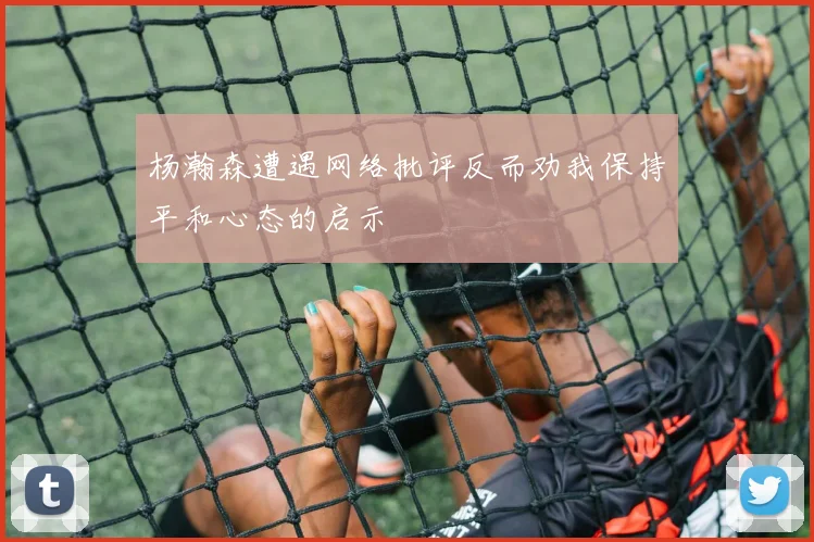 杨瀚森遭遇网络批评反而劝我保持平和心态的启示