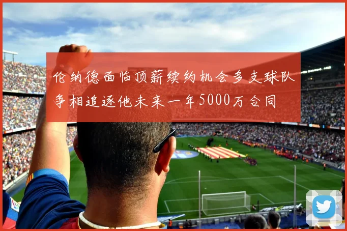 伦纳德面临顶薪续约机会多支球队争相追逐他未来一年5000万合同