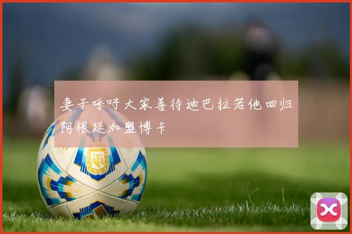 妻子呼吁大家善待迪巴拉若他回归阿根廷加盟博卡
