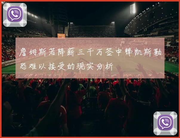 詹姆斯若降薪三千万签中锋凯斯勒恐难以接受的现实分析