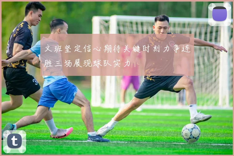 文班坚定信心期待关键时刻力争连胜三场展现球队实力
