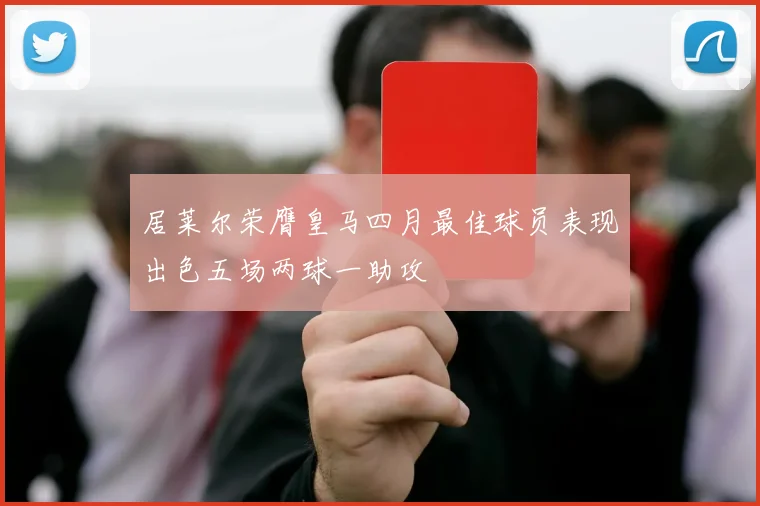 居莱尔荣膺皇马四月最佳球员表现出色五场两球一助攻