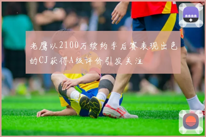 老鹰以2100万续约季后赛表现出色的CJ获得A级评价引发关注