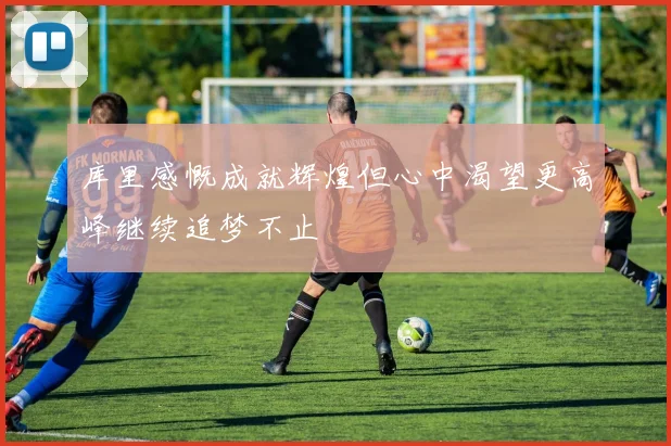 库里感慨成就辉煌但心中渴望更高峰继续追梦不止