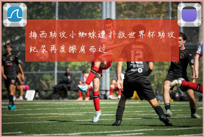 梅西助攻小蜘蛛遭扑救世界杯助攻纪录再度擦肩而过
