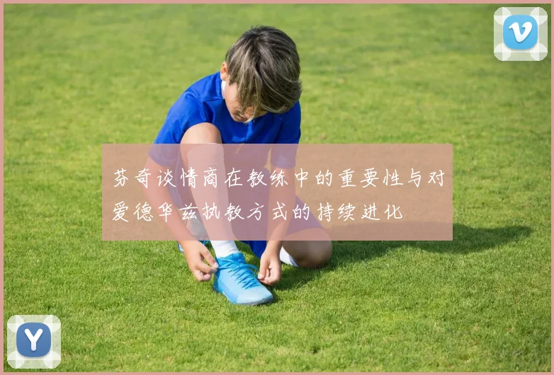 芬奇谈情商在教练中的重要性与对爱德华兹执教方式的持续进化