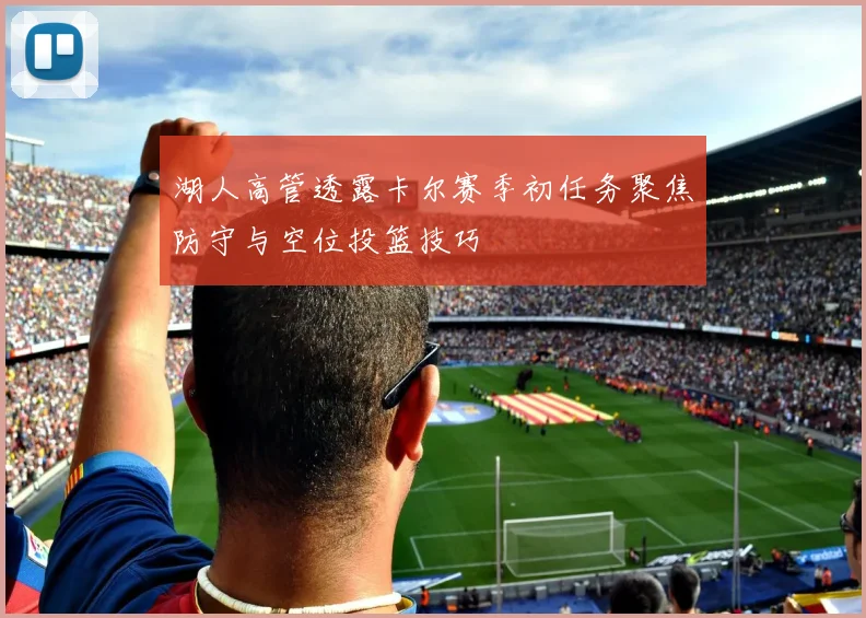 湖人高管透露卡尔赛季初任务聚焦防守与空位投篮技巧
